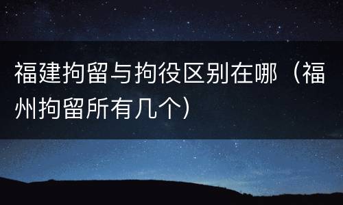 福建拘留与拘役区别在哪（福州拘留所有几个）