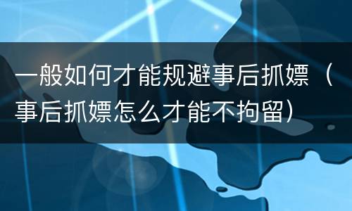 一般如何才能规避事后抓嫖（事后抓嫖怎么才能不拘留）