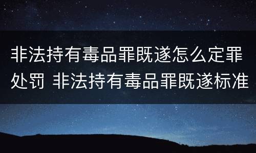 非法持有毒品罪既遂怎么定罪处罚 非法持有毒品罪既遂标准