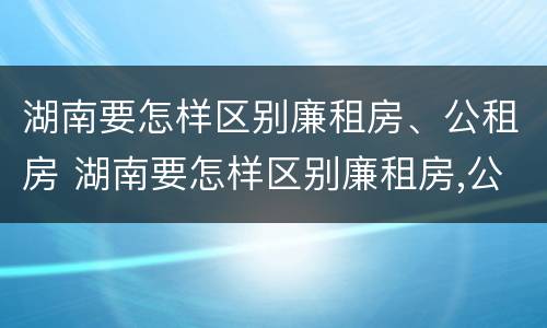湖南要怎样区别廉租房、公租房 湖南要怎样区别廉租房,公租房和住宅