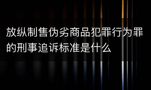 放纵制售伪劣商品犯罪行为罪的刑事追诉标准是什么