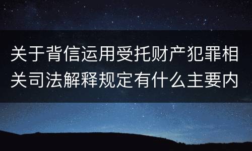 关于背信运用受托财产犯罪相关司法解释规定有什么主要内容