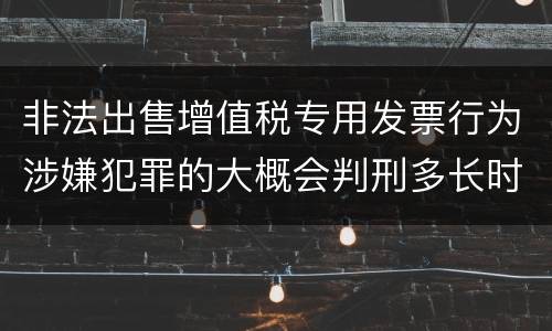 非法出售增值税专用发票行为涉嫌犯罪的大概会判刑多长时间