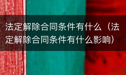法定解除合同条件有什么（法定解除合同条件有什么影响）