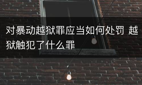 对暴动越狱罪应当如何处罚 越狱触犯了什么罪