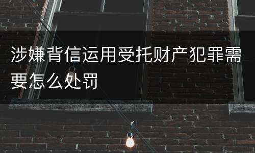 涉嫌背信运用受托财产犯罪需要怎么处罚
