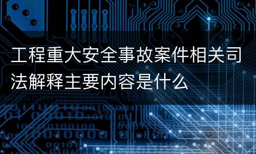 工程重大安全事故案件相关司法解释主要内容是什么