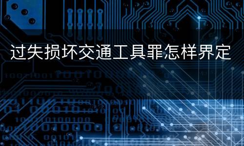 过失损坏交通工具罪怎样界定