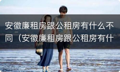 安徽廉租房跟公租房有什么不同（安徽廉租房跟公租房有什么不同之处）