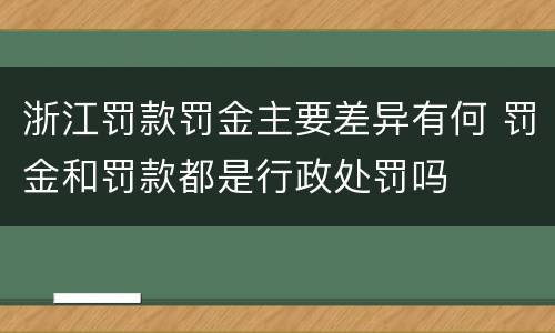 浙江罚款罚金主要差异有何 罚金和罚款都是行政处罚吗