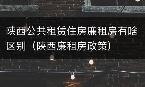 陕西公共租赁住房廉租房有啥区别（陕西廉租房政策）