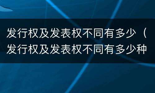 发行权及发表权不同有多少（发行权及发表权不同有多少种）
