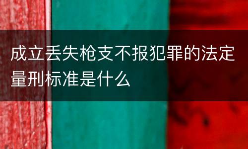 成立丢失枪支不报犯罪的法定量刑标准是什么