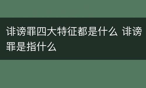 诽谤罪四大特征都是什么 诽谤罪是指什么
