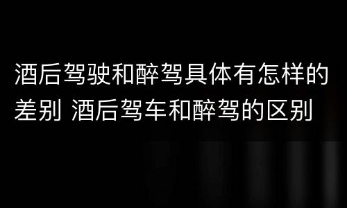 酒后驾驶和醉驾具体有怎样的差别 酒后驾车和醉驾的区别
