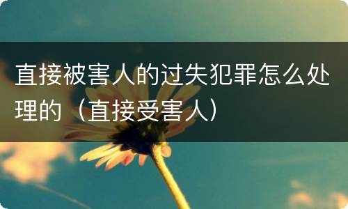 直接被害人的过失犯罪怎么处理的（直接受害人）