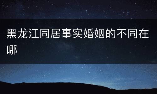 黑龙江同居事实婚姻的不同在哪