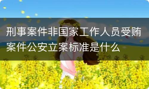 刑事案件非国家工作人员受贿案件公安立案标准是什么
