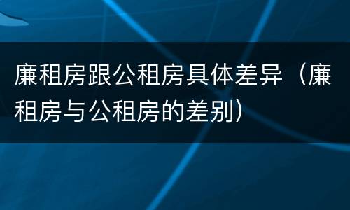 廉租房跟公租房具体差异（廉租房与公租房的差别）