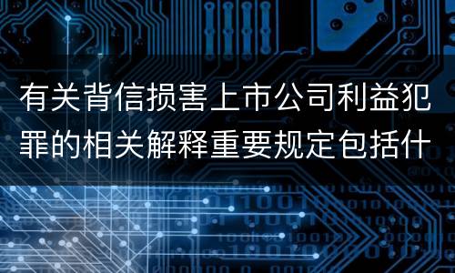 有关背信损害上市公司利益犯罪的相关解释重要规定包括什么