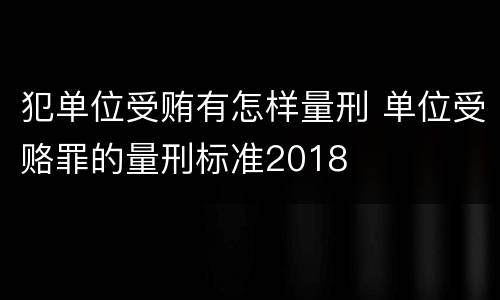 犯单位受贿有怎样量刑 单位受赂罪的量刑标准2018