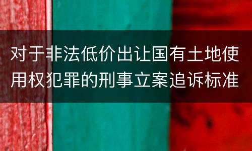 对于非法低价出让国有土地使用权犯罪的刑事立案追诉标准是多少