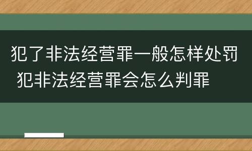 犯了非法经营罪一般怎样处罚 犯非法经营罪会怎么判罪