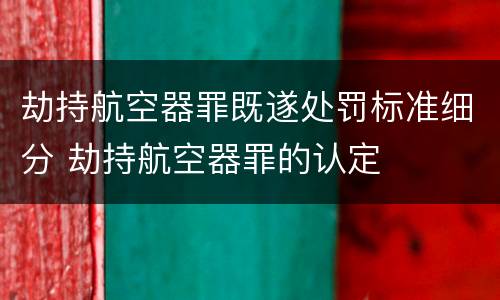 劫持航空器罪既遂处罚标准细分 劫持航空器罪的认定