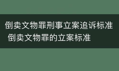 倒卖文物罪刑事立案追诉标准 倒卖文物罪的立案标准