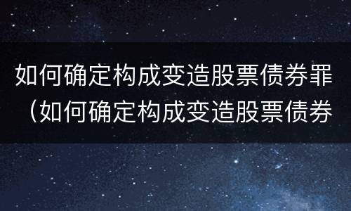 如何确定构成变造股票债券罪（如何确定构成变造股票债券罪的条件）