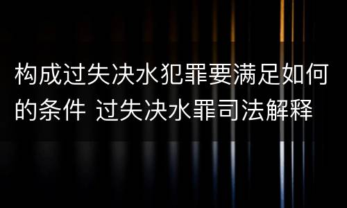 构成过失决水犯罪要满足如何的条件 过失决水罪司法解释