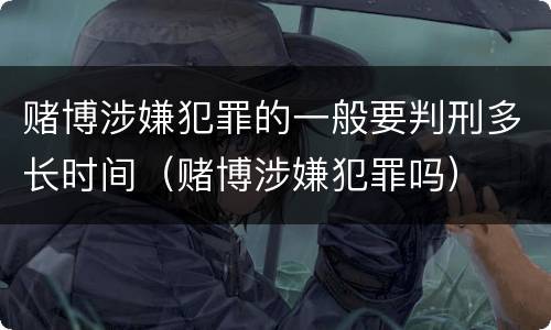 赌博涉嫌犯罪的一般要判刑多长时间（赌博涉嫌犯罪吗）