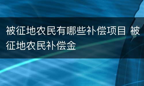 被征地农民有哪些补偿项目 被征地农民补偿金