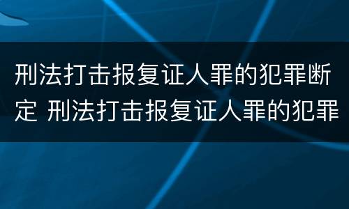 刑法打击报复证人罪的犯罪断定 刑法打击报复证人罪的犯罪断定标准