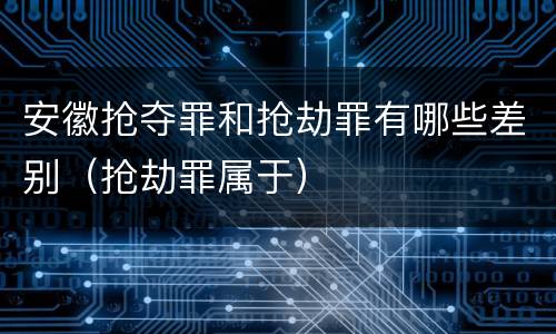 安徽抢夺罪和抢劫罪有哪些差别（抢劫罪属于）