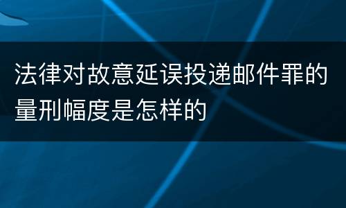 法律对故意延误投递邮件罪的量刑幅度是怎样的