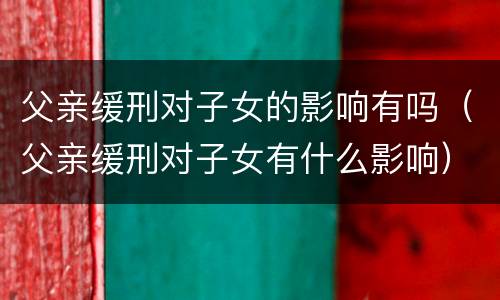 父亲缓刑对子女的影响有吗（父亲缓刑对子女有什么影响）