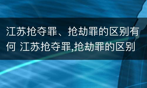 江苏抢夺罪、抢劫罪的区别有何 江苏抢夺罪,抢劫罪的区别有何不同