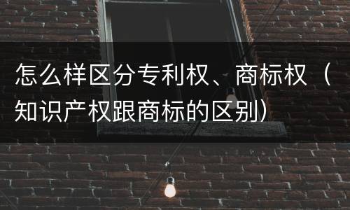 怎么样区分专利权、商标权（知识产权跟商标的区别）