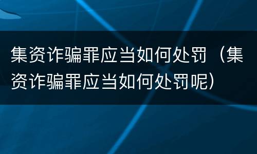 集资诈骗罪应当如何处罚（集资诈骗罪应当如何处罚呢）