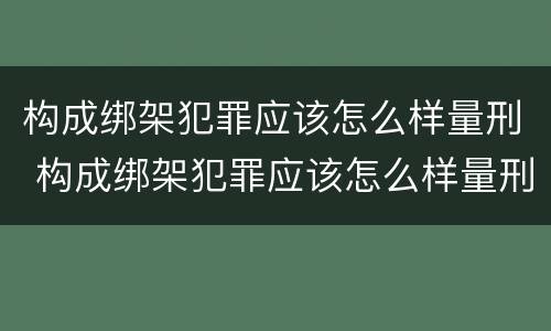 构成绑架犯罪应该怎么样量刑 构成绑架犯罪应该怎么样量刑呢