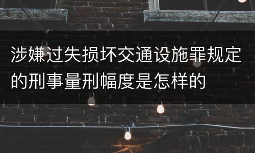 涉嫌过失损坏交通设施罪规定的刑事量刑幅度是怎样的