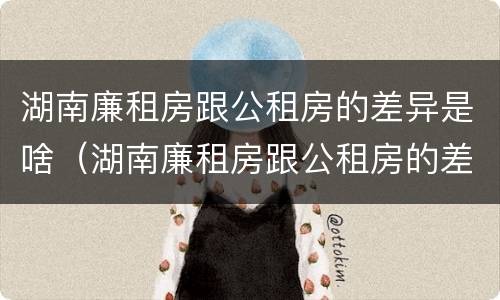湖南廉租房跟公租房的差异是啥（湖南廉租房跟公租房的差异是啥原因）