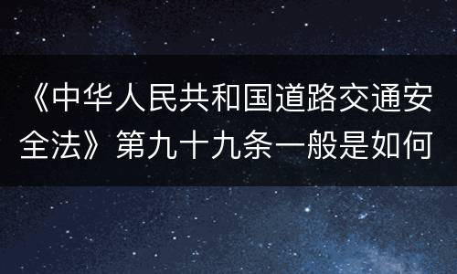 《中华人民共和国道路交通安全法》第九十九条一般是如何规定的