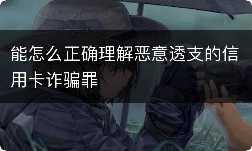 能怎么正确理解恶意透支的信用卡诈骗罪