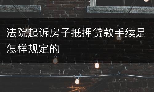 法院起诉房子抵押贷款手续是怎样规定的