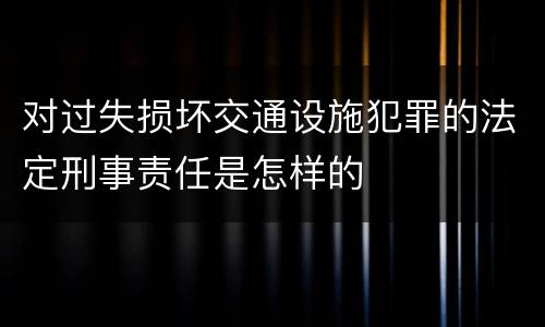 对过失损坏交通设施犯罪的法定刑事责任是怎样的