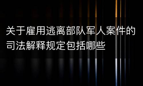 关于雇用逃离部队军人案件的司法解释规定包括哪些