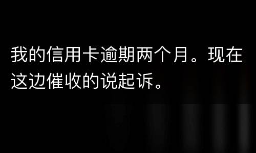 我的信用卡逾期两个月。现在这边催收的说起诉。