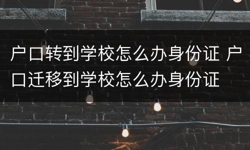 户口转到学校怎么办身份证 户口迁移到学校怎么办身份证
